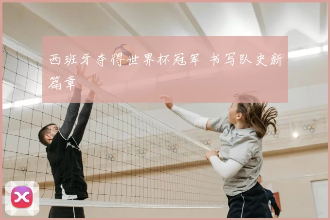 西班牙夺得世界杯冠军 书写队史新篇章