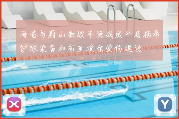 海港与蔚山激战半场战成平局杨希铲球染黄加布里埃尔受伤退场