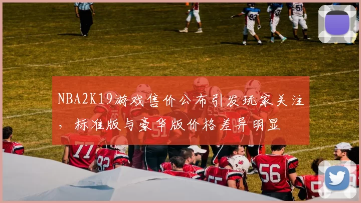 NBA2K19游戏售价公布引发玩家关注，标准版与豪华版价格差异明显
