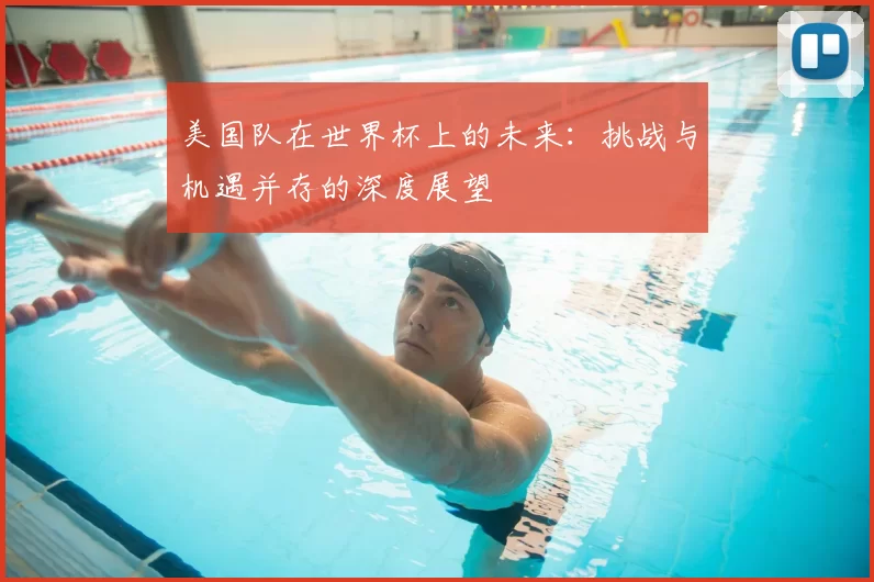 美国队在世界杯上的未来：挑战与机遇并存的深度展望