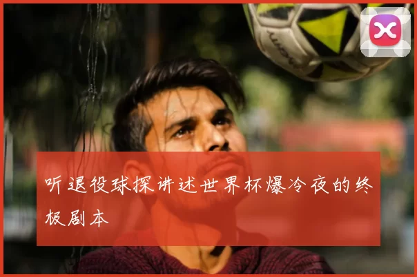 听退役球探讲述世界杯爆冷夜的终极剧本