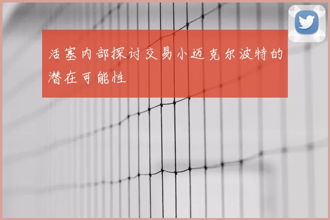 活塞内部探讨交易小迈克尔波特的潜在可能性