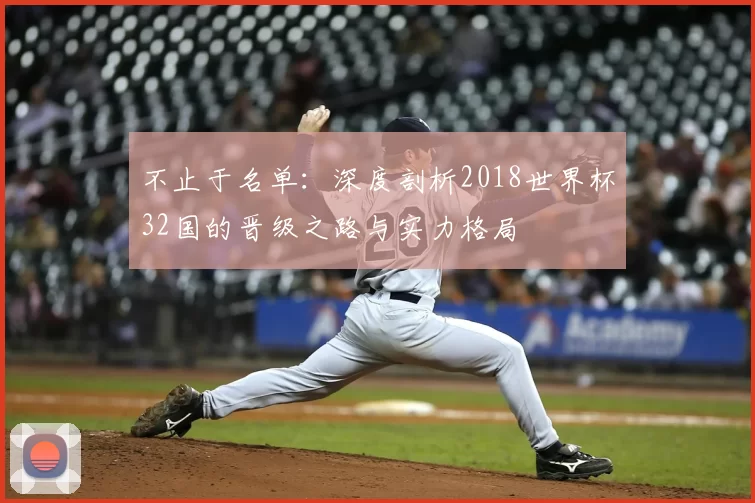不止于名单:深度剖析2018世界杯32国的晋级之路与实力格局