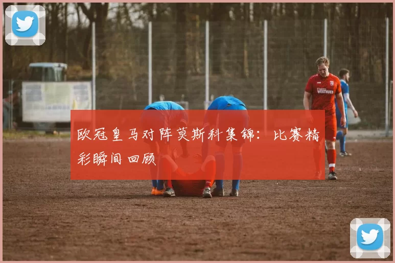 欧冠皇马对阵莫斯科集锦：比赛精彩瞬间回顾