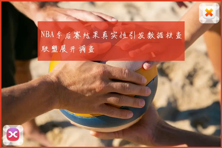NBA季后赛结果真实性引发数据核查联盟展开调查