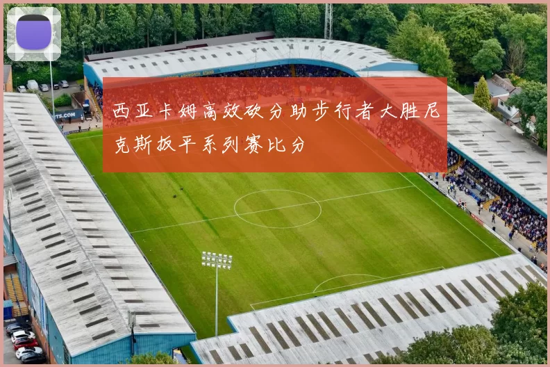 西亚卡姆高效砍分助步行者大胜尼克斯扳平系列赛比分