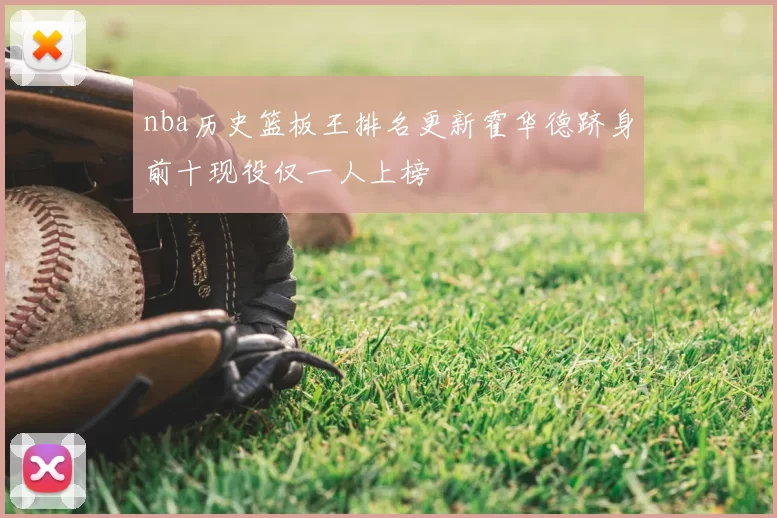 nba历史篮板王排名更新霍华德跻身前十现役仅一人上榜
