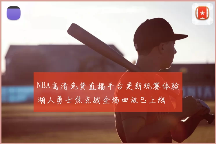 NBA高清免费直播平台更新观赛体验湖人勇士焦点战全场回放已上线