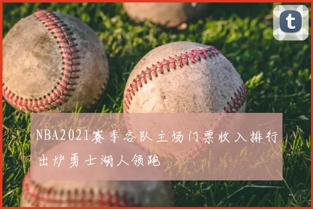 NBA2021赛季各队主场门票收入排行出炉勇士湖人领跑