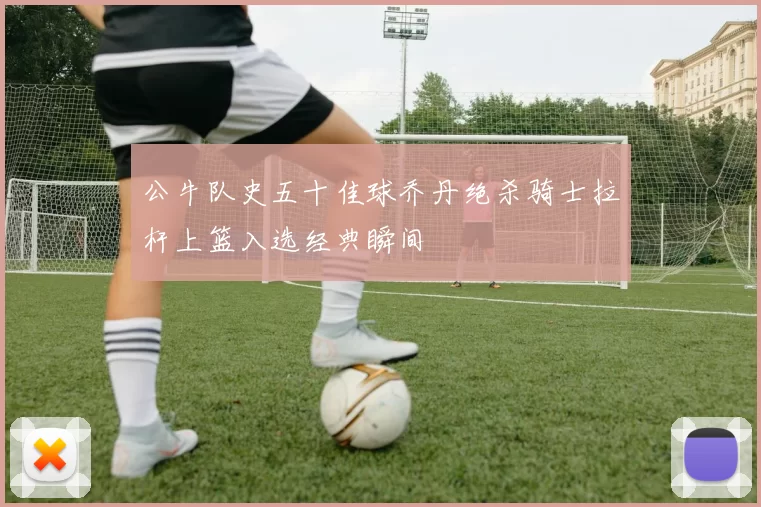 公牛队史五十佳球乔丹绝杀骑士拉杆上篮入选经典瞬间