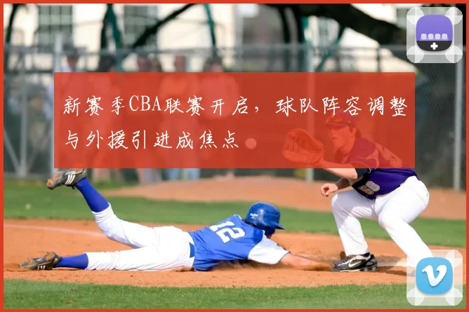 新赛季CBA联赛开启，球队阵容调整与外援引进成焦点