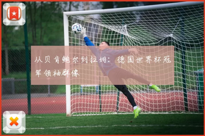 从贝肯鲍尔到拉姆:德国世界杯冠军领袖群像