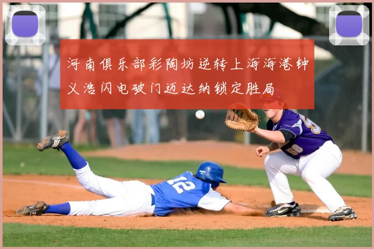 河南俱乐部彩陶坊逆转上海海港钟义浩闪电破门迈达纳锁定胜局