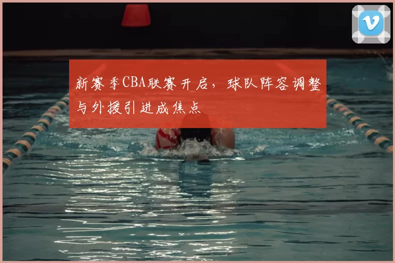 新赛季CBA联赛开启，球队阵容调整与外援引进成焦点