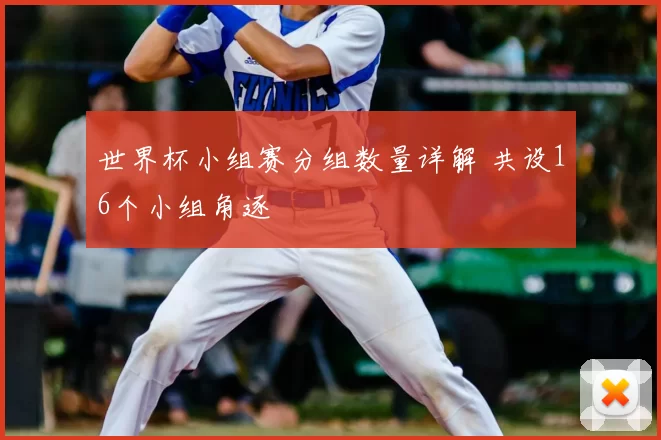 世界杯小组赛分组数量详解 共设16个小组角逐