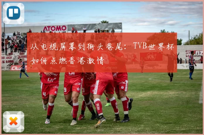 从电视屏幕到街头巷尾:TVB世界杯如何点燃香港激情