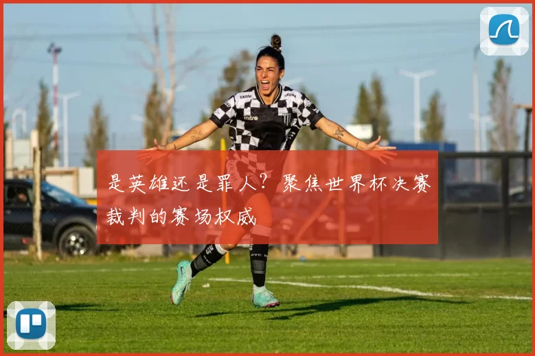 是英雄还是罪人？聚焦世界杯决赛裁判的赛场权威