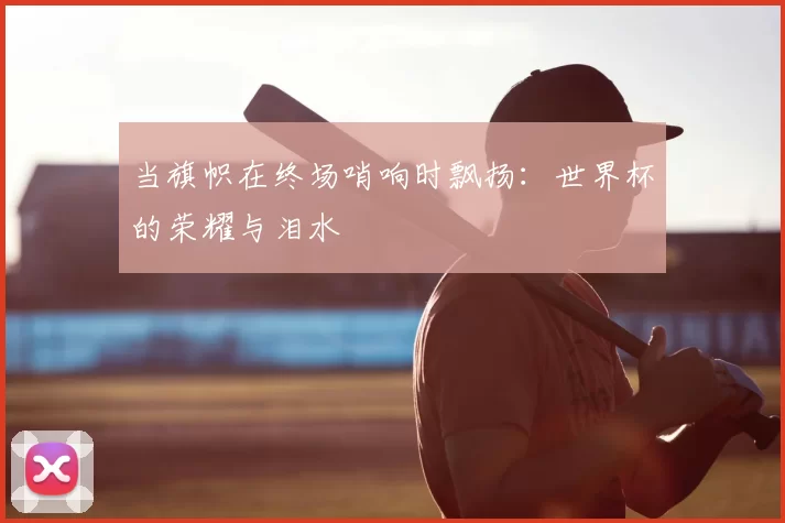 当旗帜在终场哨响时飘扬:世界杯的荣耀与泪水