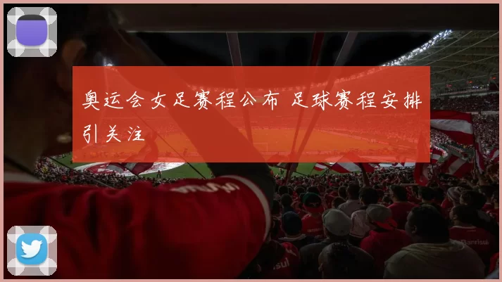 奥运会女足赛程公布 足球赛程安排引关注