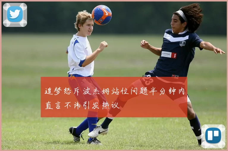 追梦怒斥波杰姆站位问题半分钟内直言不讳引发热议