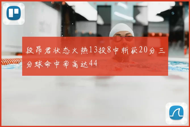段昂君状态火热13投8中斩获20分三分球命中率高达44