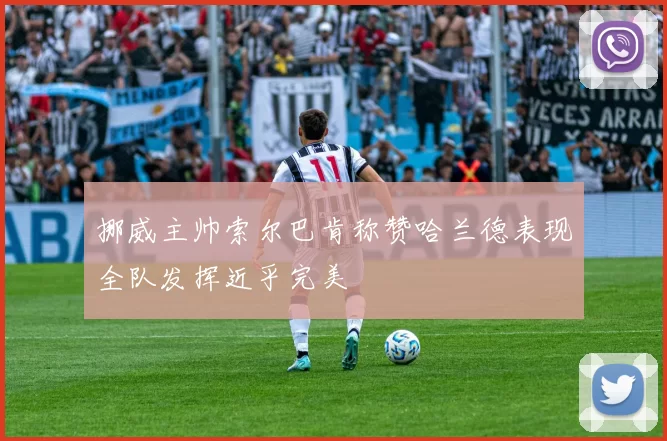 挪威主帅索尔巴肯称赞哈兰德表现全队发挥近乎完美