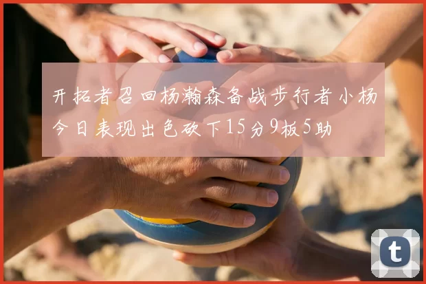 开拓者召回杨瀚森备战步行者小杨今日表现出色砍下15分9板5助