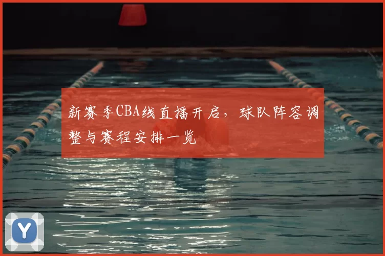 新赛季CBA线直播开启，球队阵容调整与赛程安排一览
