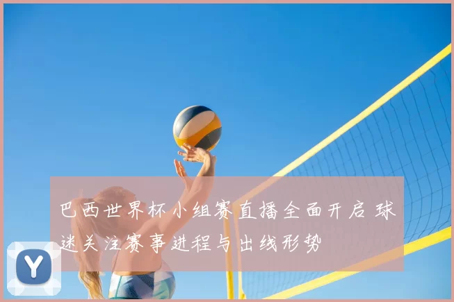 巴西世界杯小组赛直播全面开启 球迷关注赛事进程与出线形势