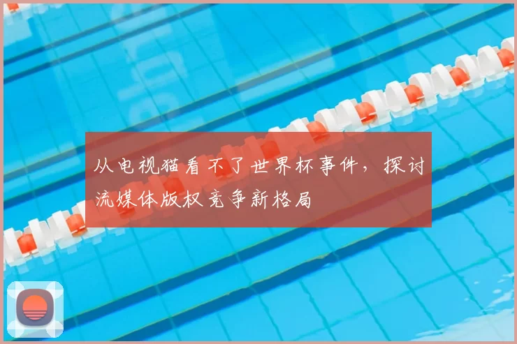 从电视猫看不了世界杯事件,探讨流媒体版权竞争新格局