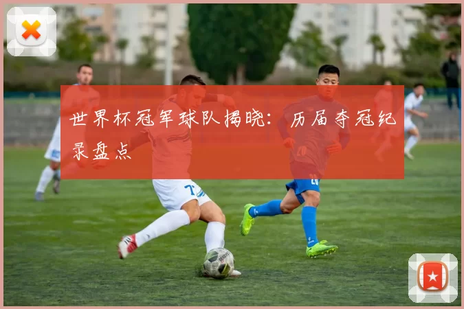 世界杯冠军球队揭晓：历届夺冠纪录盘点