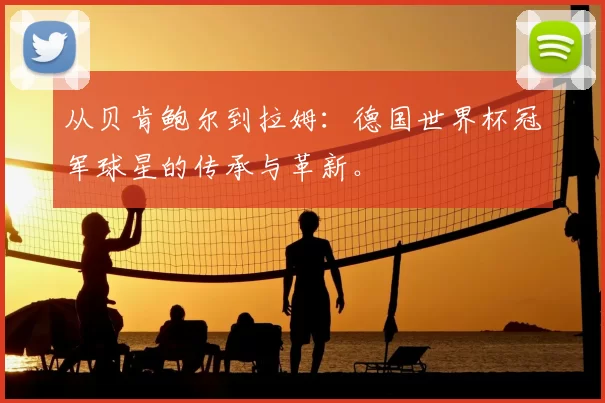 从贝肯鲍尔到拉姆：德国世界杯冠军球星的传承与革新。