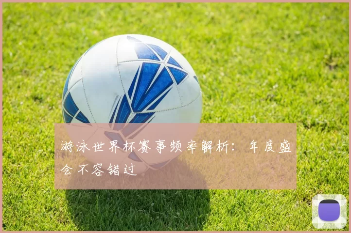 游泳世界杯赛事频率解析:年度盛会不容错过