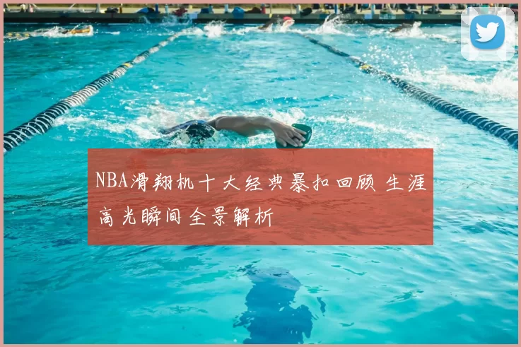 NBA滑翔机十大经典暴扣回顾 生涯高光瞬间全景解析