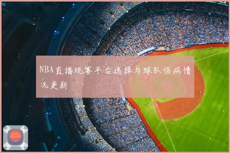 NBA直播观赛平台选择与球队伤病情况更新
