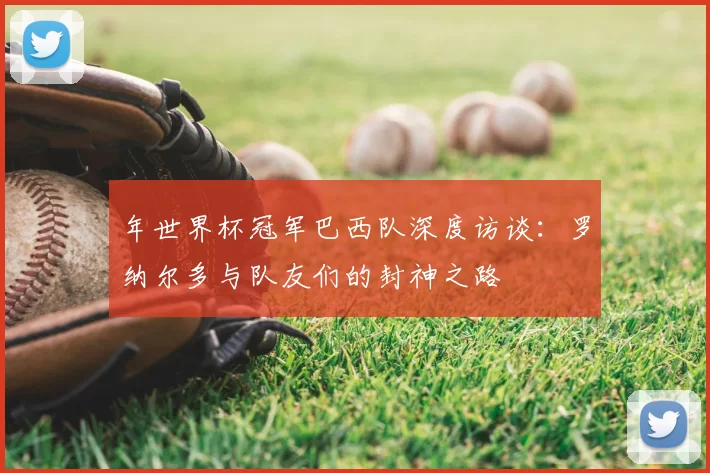 年世界杯冠军巴西队深度访谈：罗纳尔多与队友们的封神之路