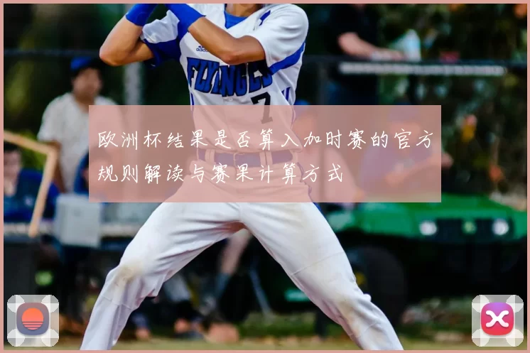 欧洲杯结果是否算入加时赛的官方规则解读与赛果计算方式