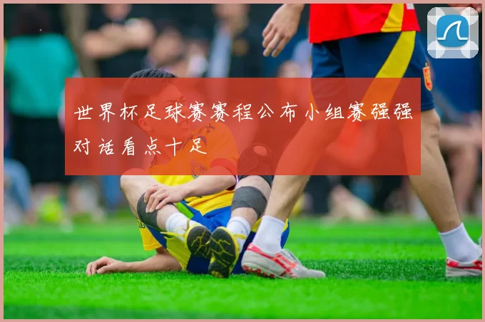 世界杯足球赛赛程公布小组赛强强对话看点十足