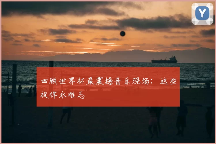 回顾世界杯最震撼音乐现场:这些旋律永难忘