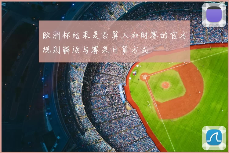欧洲杯结果是否算入加时赛的官方规则解读与赛果计算方式