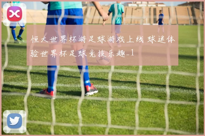 恒大世界杯游足球游戏上线 球迷体验世界杯足球竞技乐趣_1