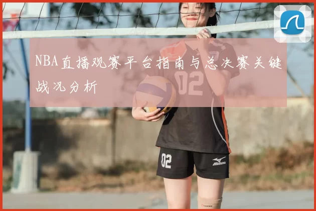 NBA直播观赛平台指南与总决赛关键战况分析