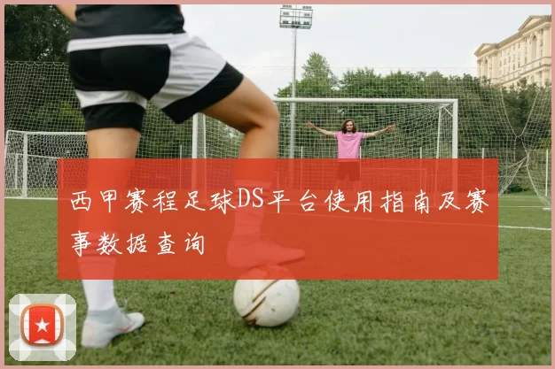 西甲赛程足球DS平台使用指南及赛事数据查询
