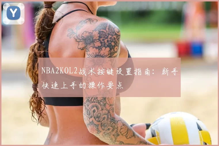 NBA2KOL2战术按键设置指南：新手快速上手的操作要点