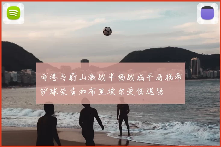 海港与蔚山激战半场战成平局杨希铲球染黄加布里埃尔受伤退场