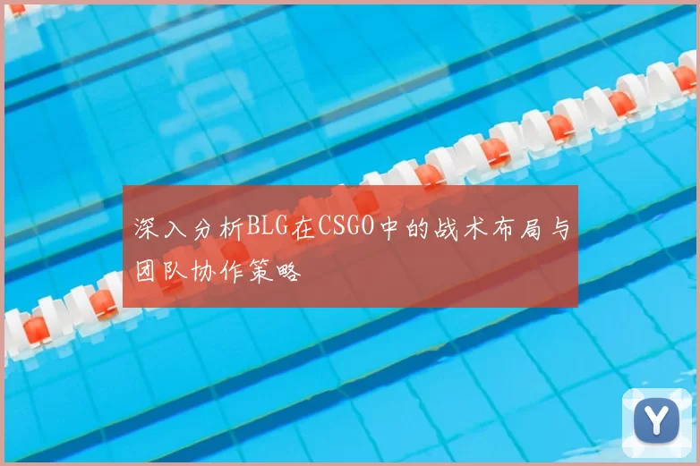 深入分析BLG在CSGO中的战术布局与团队协作策略