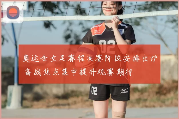奥运会女足赛程决赛阶段安排出炉 备战焦点集中提升观赛期待