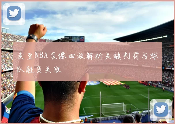 麦豆NBA录像回放解析关键判罚与球队胜负关联