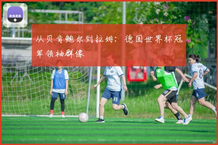 从贝肯鲍尔到拉姆：德国世界杯冠军领袖群像