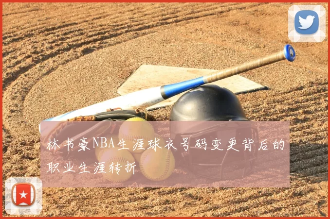 林书豪NBA生涯球衣号码变更背后的职业生涯转折